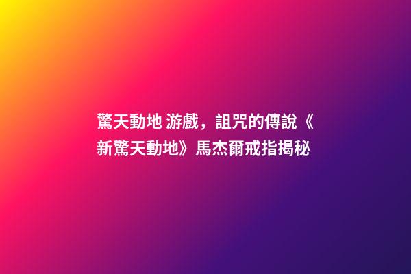 驚天動地 游戲，詛咒的傳說《新驚天動地》馬杰爾戒指揭秘-第1張-觀點-玄機派